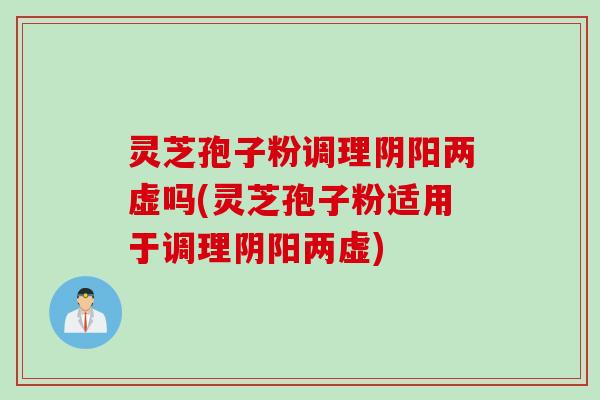 灵芝孢子粉调理阴阳两虚吗(灵芝孢子粉适用于调理阴阳两虚)