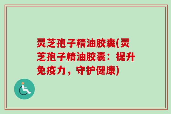 灵芝孢子精油胶囊(灵芝孢子精油胶囊：提升免疫力，守护健康)