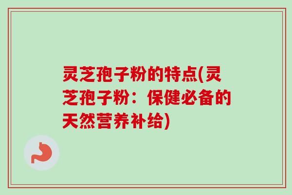 灵芝孢子粉的特点(灵芝孢子粉：保健必备的天然营养补给)