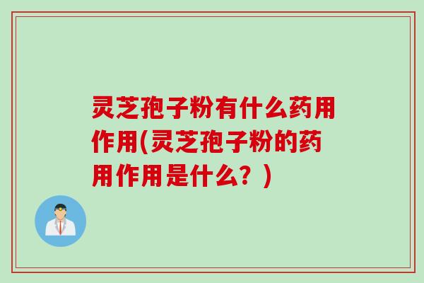 灵芝孢子粉有什么药用作用(灵芝孢子粉的药用作用是什么？)