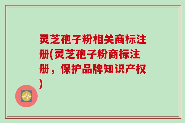 灵芝孢子粉相关商标注册(灵芝孢子粉商标注册，保护品牌知识产权)