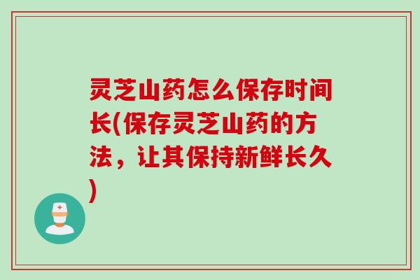 灵芝山药怎么保存时间长(保存灵芝山药的方法，让其保持新鲜长久)