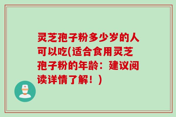 灵芝孢子粉多少岁的人可以吃(适合食用灵芝孢子粉的年龄:建议阅读详情了解!) 灵芝孢子粉多少岁的人可以吃(适合食用灵芝孢子粉的年龄:建议阅读详情了解!)