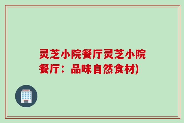 灵芝小院餐厅灵芝小院餐厅：品味自然食材)