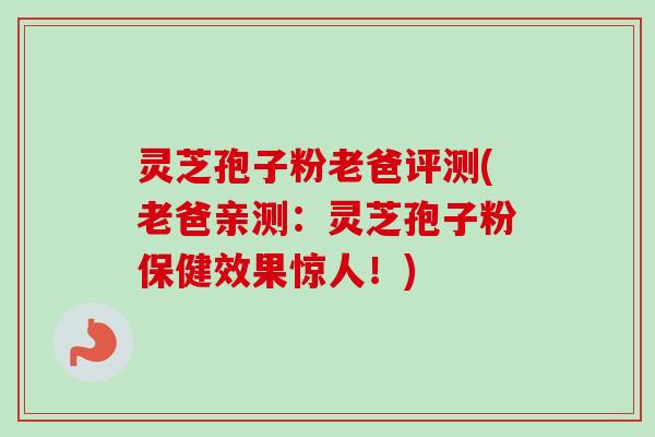 灵芝孢子粉老爸评测(老爸亲测：灵芝孢子粉保健效果惊人！)