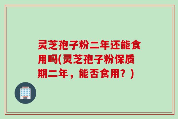 灵芝孢子粉二年还能食用吗(灵芝孢子粉保质期二年，能否食用？)