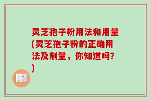 灵芝孢子粉用法和用量(灵芝孢子粉的正确用法及剂量，你知道吗？)