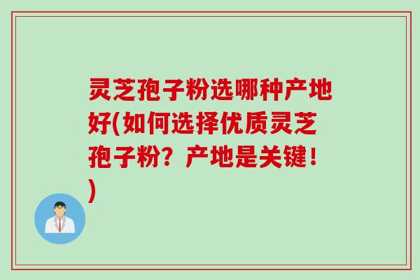 灵芝孢子粉选哪种产地好(如何选择优质灵芝孢子粉?产地是关键!) 灵芝孢子粉选哪种产地好(如何选择优质灵芝孢子粉?产地是关键!)