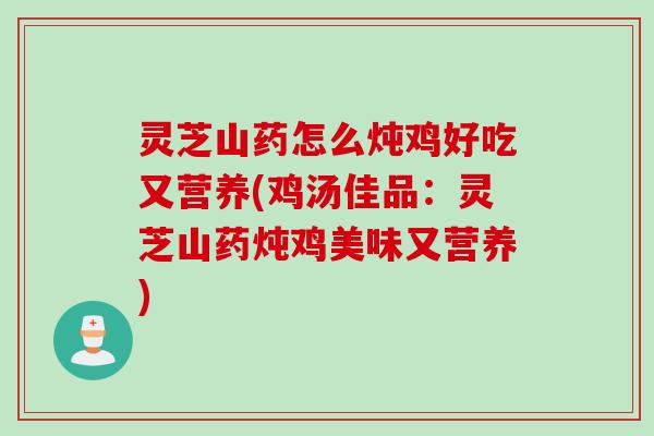 灵芝山药怎么炖鸡好吃又营养(鸡汤佳品：灵芝山药炖鸡美味又营养)