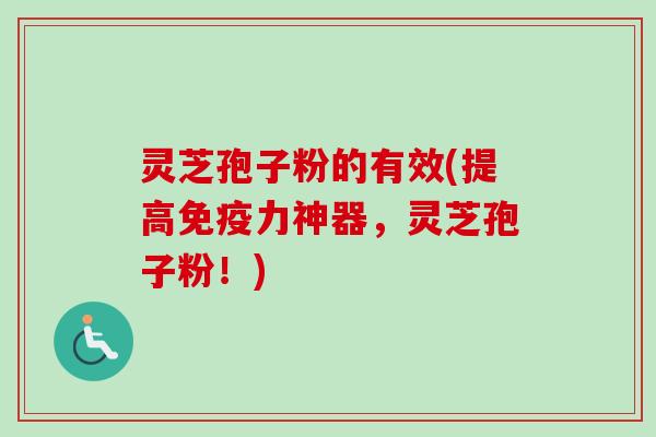 灵芝孢子粉的有效(提高免疫力神器,灵芝孢子粉!) 灵芝孢子粉的有效(提高免疫力神器,灵芝孢子粉!)