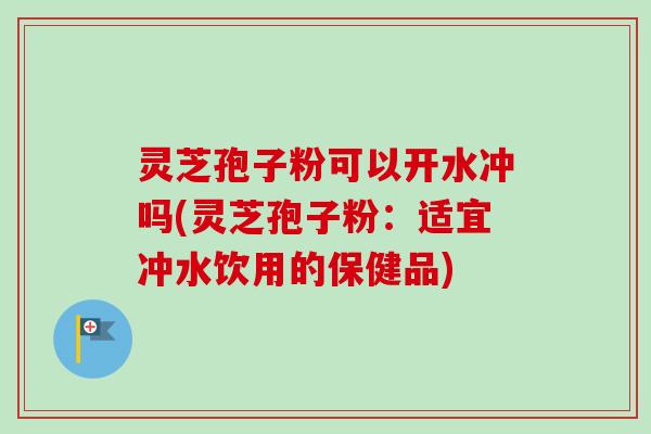 灵芝孢子粉可以开水冲吗(灵芝孢子粉：适宜冲水饮用的保健品)