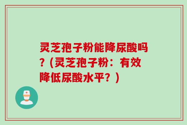 灵芝孢子粉能降尿酸吗？(灵芝孢子粉：有效降低尿酸水平？)