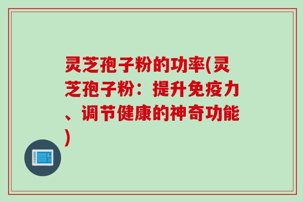 灵芝孢子粉的功率(灵芝孢子粉：提升免疫力、调节健康的神奇功能)