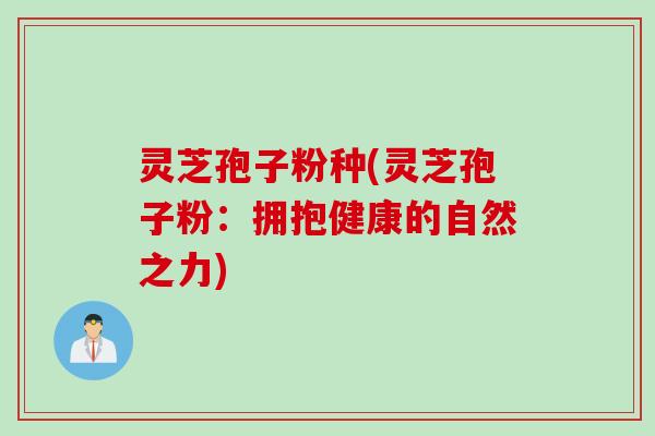 灵芝孢子粉种(灵芝孢子粉:拥抱健康的自然之力) 灵芝孢子粉种(灵芝孢子粉:拥抱健康的自然之力)