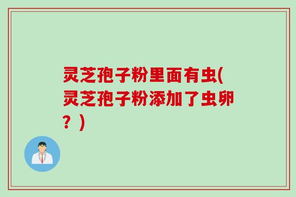 灵芝孢子粉里面有虫(灵芝孢子粉添加了虫卵?) 灵芝孢子粉里面有虫(灵芝孢子粉添加了虫卵?)