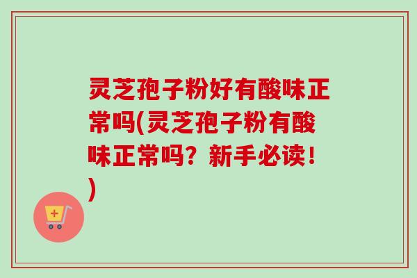 灵芝孢子粉好有酸味正常吗(灵芝孢子粉有酸味正常吗？新手必读！)