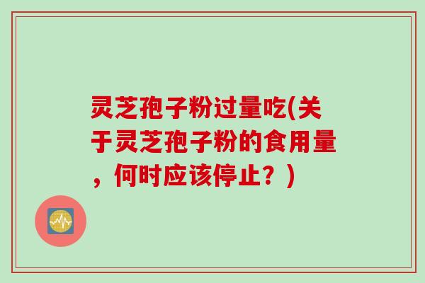 灵芝孢子粉过量吃(关于灵芝孢子粉的食用量,何时应该停止?) 灵芝孢子粉过量吃(关于灵芝孢子粉的食用量,何时应该停止?)