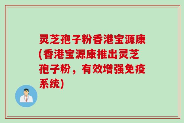 灵芝孢子粉香港宝源康(香港宝源康推出灵芝孢子粉，有效增强免疫系统)