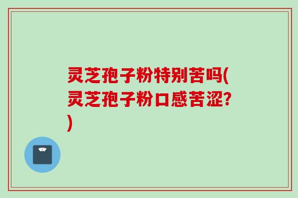 灵芝孢子粉特别苦吗(灵芝孢子粉口感苦涩？)