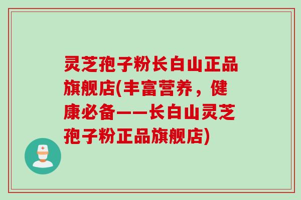 灵芝孢子粉长白山正品旗舰店(丰富营养，健康必备——长白山灵芝孢子粉正品旗舰店)