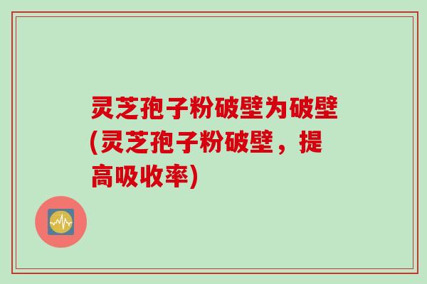 灵芝孢子粉破壁为破壁(灵芝孢子粉破壁，提高吸收率)