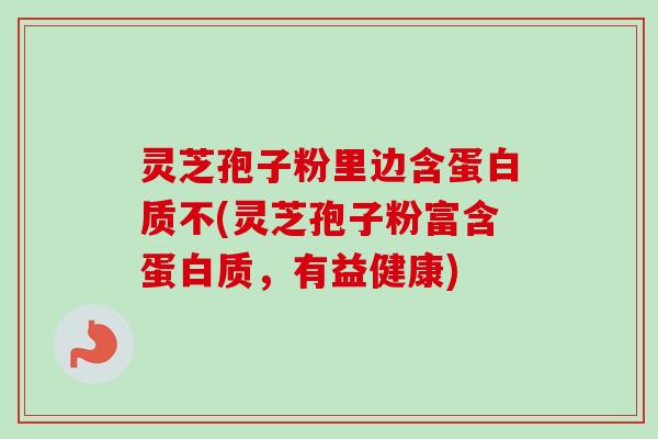 灵芝孢子粉里边含蛋白质不(灵芝孢子粉富含蛋白质，有益健康)