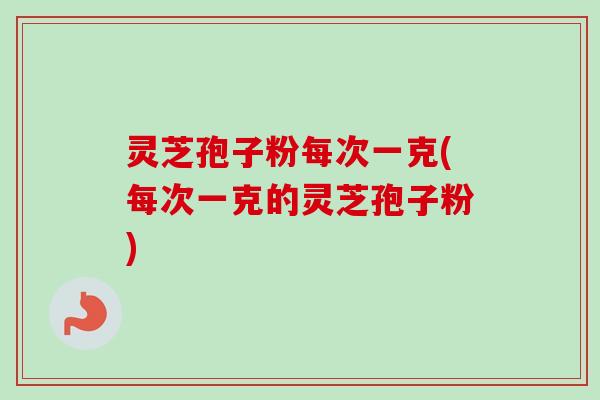 灵芝孢子粉每次一克(每次一克的灵芝孢子粉)
