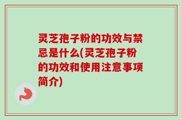 灵芝孢子粉的功效与禁忌是什么(灵芝孢子粉的功效和使用注意事项简介)