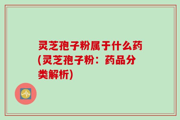 灵芝孢子粉属于什么药(灵芝孢子粉:药品分类解析) 灵芝孢子粉属于什么药(灵芝孢子粉:药品分类解析)