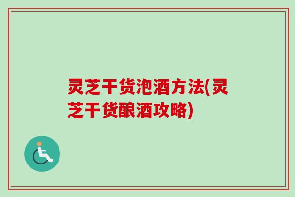 灵芝干货泡酒方法(灵芝干货酿酒攻略) 灵芝干货泡酒方法(灵芝干货酿酒攻略)
