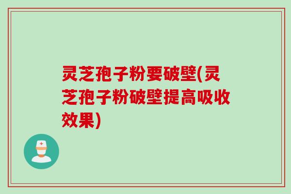 灵芝孢子粉要破壁(灵芝孢子粉破壁提高吸收效果)
