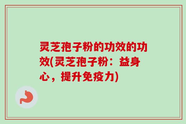 灵芝孢子粉的功效的功效(灵芝孢子粉：益身心，提升免疫力)