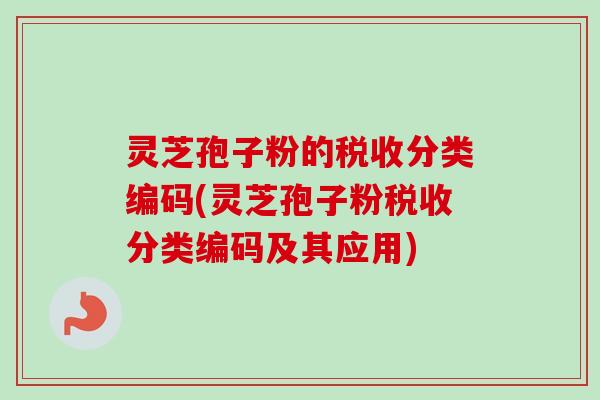 灵芝孢子粉的税收分类编码(灵芝孢子粉税收分类编码及其应用)