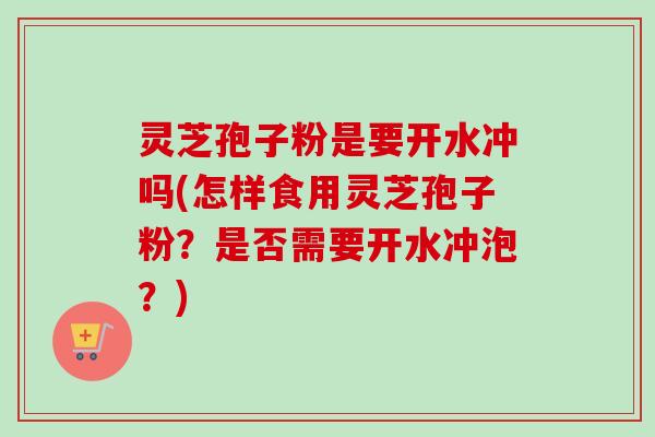 灵芝孢子粉是要开水冲吗(怎样食用灵芝孢子粉？是否需要开水冲泡？)
