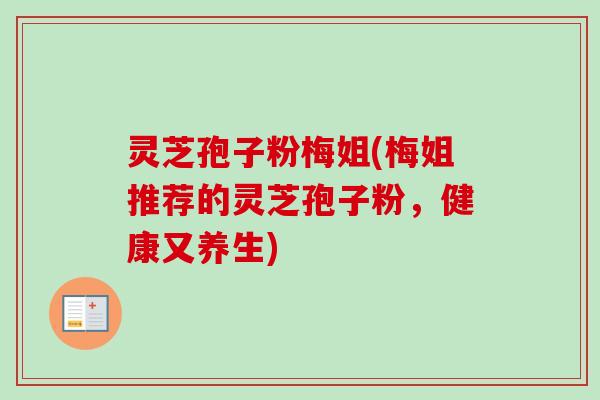 灵芝孢子粉梅姐(梅姐推荐的灵芝孢子粉,健康又养生) 灵芝孢子粉梅姐(梅姐推荐的灵芝孢子粉,健康又养生)