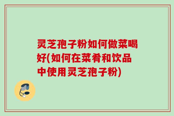 灵芝孢子粉如何做菜喝好(如何在菜肴和饮品中使用灵芝孢子粉) 灵芝孢子粉如何做菜喝好(如何在菜肴和饮品中使用灵芝孢子粉)