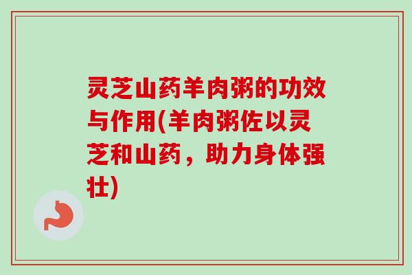 灵芝山药羊肉粥的功效与作用(羊肉粥佐以灵芝和山药，助力身体强壮)