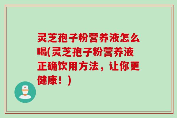 灵芝孢子粉营养液怎么喝(灵芝孢子粉营养液正确饮用方法,让你更健康!) 灵芝孢子粉营养液怎么喝(灵芝孢子粉营养液正确饮用方法,让你更健康!)