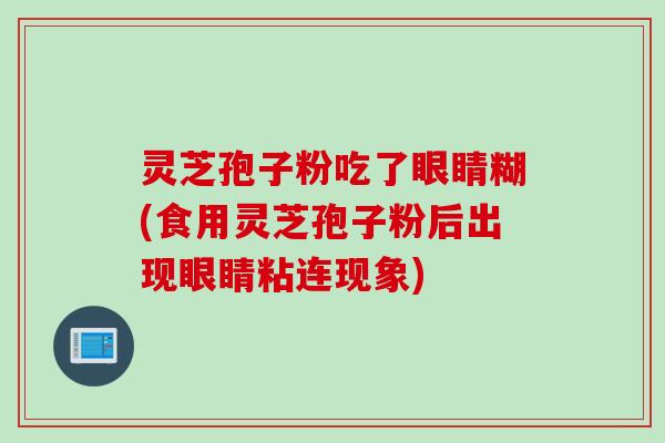 灵芝孢子粉吃了眼睛糊(食用灵芝孢子粉后出现眼睛粘连现象)