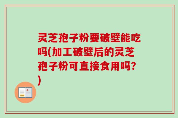 灵芝孢子粉要破壁能吃吗(加工破壁后的灵芝孢子粉可直接食用吗？)