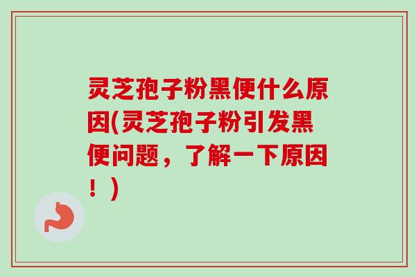 灵芝孢子粉黑便什么原因(灵芝孢子粉引发黑便问题，了解一下原因！)