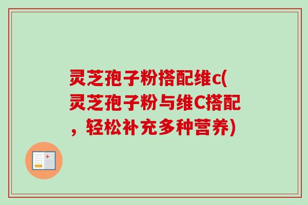 灵芝孢子粉搭配维c(灵芝孢子粉与维C搭配，轻松补充多种营养)