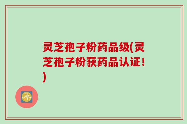 灵芝孢子粉药品级(灵芝孢子粉获药品认证！)