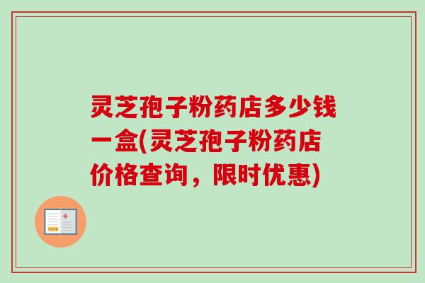 灵芝孢子粉药店多少钱一盒(灵芝孢子粉药店价格查询，限时优惠)