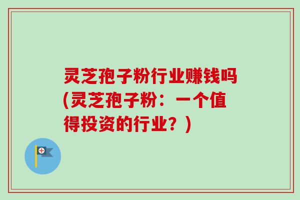 灵芝孢子粉行业赚钱吗(灵芝孢子粉：一个值得投资的行业？)