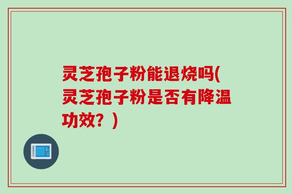 灵芝孢子粉能退烧吗(灵芝孢子粉是否有降温功效？)