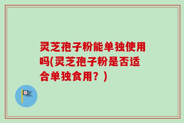 灵芝孢子粉能单独使用吗(灵芝孢子粉是否适合单独食用？)