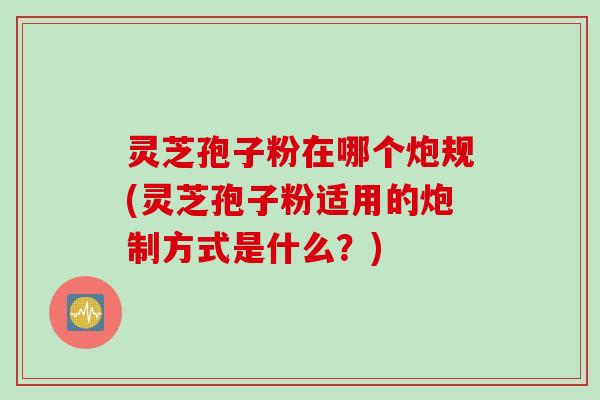 灵芝孢子粉在哪个炮规(灵芝孢子粉适用的炮制方式是什么?) 灵芝孢子粉在哪个炮规(灵芝孢子粉适用的炮制方式是什么?)