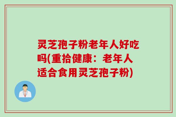 灵芝孢子粉老年人好吃吗(重拾健康：老年人适合食用灵芝孢子粉)