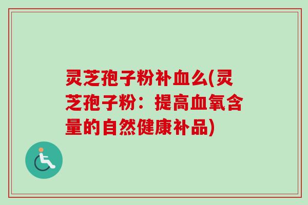 灵芝孢子粉补血么(灵芝孢子粉：提高血氧含量的自然健康补品)